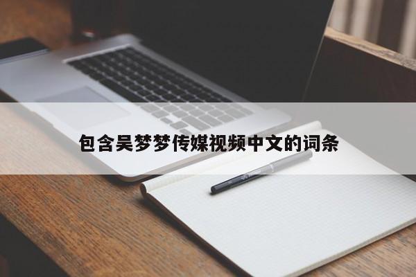 包含吴梦梦传媒视频中文的词条