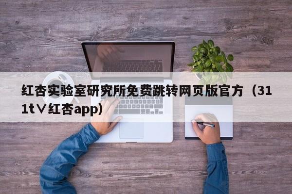红杏实验室研究所免费跳转网页版官方（311t∨红杏app）