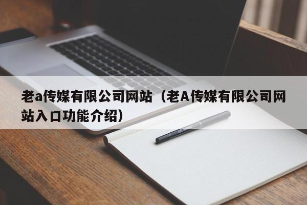 老a传媒有限公司网站（老A传媒有限公司网站入口功能介绍）