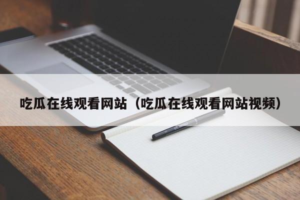 吃瓜在线观看网站（吃瓜在线观看网站视频）