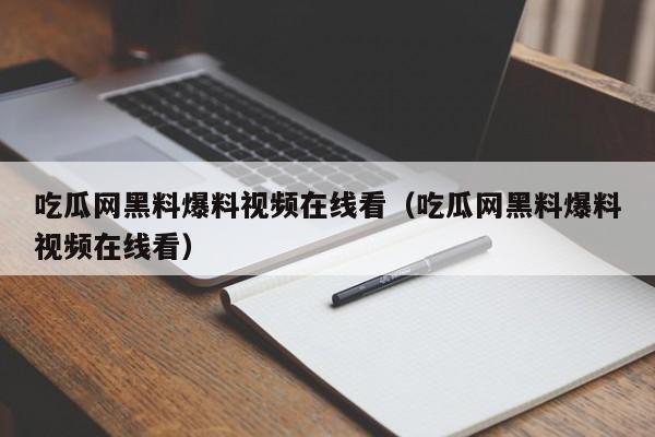 吃瓜网黑料爆料视频在线看（吃瓜网黑料爆料视频在线看）