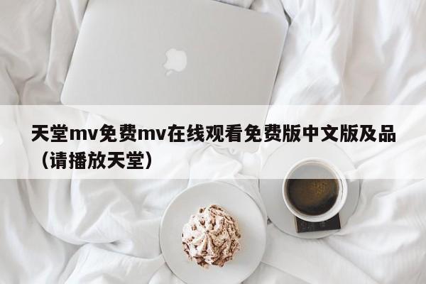 天堂mv免费mv在线观看免费版中文版及品（请播放天堂）
