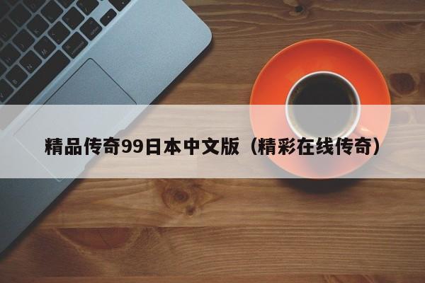 精品传奇99日本中文版（精彩在线传奇）