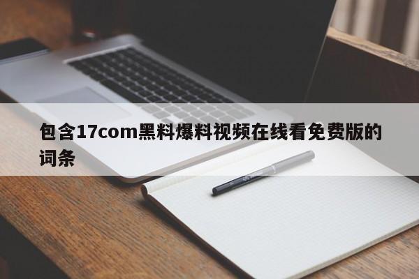 包含17com黑料爆料视频在线看免费版的词条