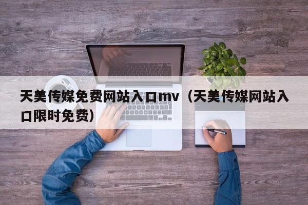 天美传媒免费网站入口mv（天美传媒网站入口限时免费）