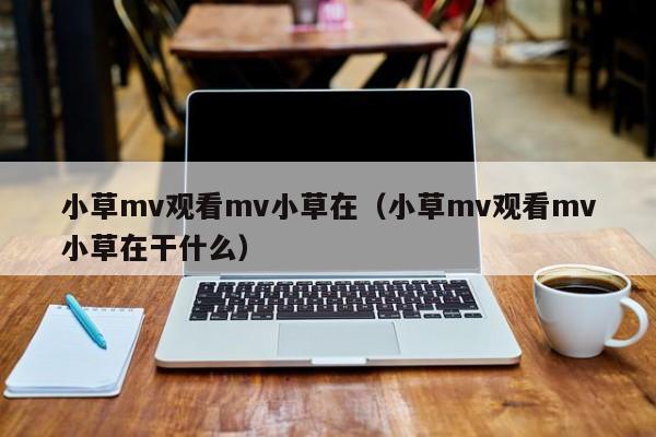 小草mv观看mv小草在（小草mv观看mv小草在干什么）